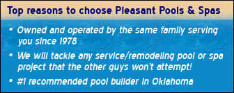 Top reasons to choose Pleasant Pools & Spas: owned and operated by the same family serving you since 1978. We will tackle any service/remodeling pool or spa project that the other guys won't attempt! #1 recommended pool builder in Oklahoma.