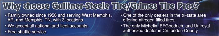 Why choose Guiltner-Steele/Grimes Tire Pros? Family owned since 1958 and serving West Memphis, AR, and Memphis, TN, with 3 locations. We accept all national and fleet accounts. Free shuttle service. One of the only dealers in the tri-state area offering nitrogen filled tires. The only Michelin, BFGoodrich, and Uniroyal authorized dealer in Crittenden County.