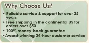 Why choose us? Reliable service and support for over 25 years. Free shipping in the continental US for orders over $50. 100% money-back guarantee. Award-winning 24-hour customer service.