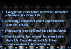 Largest custom metric dealer in the U.S. Locally owned and operated since 1976. Factory certified technicians. Centrally located in eastern North Carolina with five convenient locations.