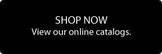 Shop Now: View our online catalogs.