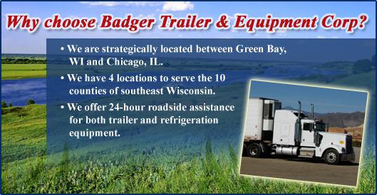 Why choose Badger Trailer & Equipment Corp.? We are strategically located between Green Bay, WI and Chicago, IL. We have 4 locations to serve the 10 counties of southeast Wisconsin. We offer 24-hour roadside assistance for both trailer and refrigeration equipment.