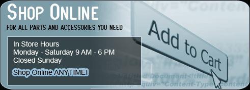 Shop online for all parts and accessories you need! In-store hours are Monday - Saturday, 9a.m. - 6 p.m.,  Sunday, closed. Shop online anytime!