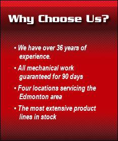 Why choose us? We have over 36 years of experience. All mechanical work guaranteed for 90 days. Four locations servicing the Edmonton area. The most extensive product lines in stock.