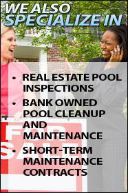 We also specialize in real estate pool inspections, bank owned pool cleanup and maintenance, and short-term maintenance contracts.