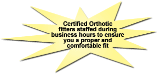 Certified orthotic staffed during business hours to ensure you a proper and comfortable fit.