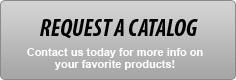 Request a Catalog - Contact us today for more info on your favorite products!