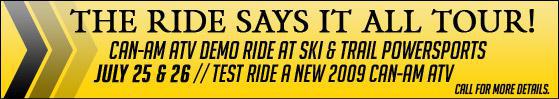 The Ride Says It All Tour! Can-Am ATV Demo at Ski & Trail Powersports. July 25th and 26th. Test ride a new 2009 Can-am ATV. Call for more details!