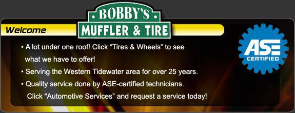 Bobby's Muffler & Tire - A lot under one roof! Click Tires & Wheels to see what we have to offer! Serving the Western Tidewater area for over 25 years. Quality service done by ASE-certified technicians. Click Automotive Services and request a service today!