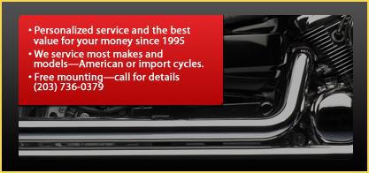 Personalized service and the best value for your money since 1995. We service most makes and models—American or import cycles. Free mounting—call (203) 735-0379 for details.