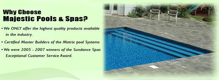 Why choose Majestic Pools & Spas? We ONLY offer the highest quality products available in the industry. Certified Master Builders of the Matrix pool systems. We were 2005 - 2007 winners of the Sundance Spas Exceptional Customer Service Award.
