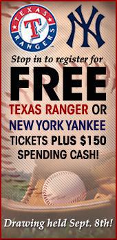 Stop in to register for free Texas Ranger or New York Yankee tickets plus $150 spending cash!