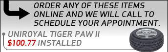 Order any of these items online and we will call to schedule your appointment. Uniroyal Tiger Paw 2 - $100.77 installed.