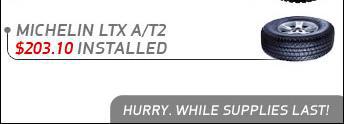 Order any of these items online and we will call to schedule your appointment. Michelin LTX A/T2 - $203.10 installed. Hurry. While supplies last!