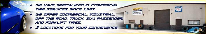 We have specialized in commercial tire services since 1987. We offer commercial, industrial, off the road, truck, SUV, passenger, and forklift tires. 5 locations for your convenience.