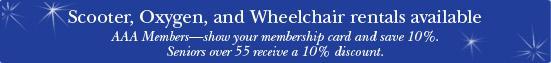 Scooter, oxygen, and wheelchair rentals available. AAA Members&mdash;show your membership card and save 10%. Seniors over 55 recieve a 10% discount.