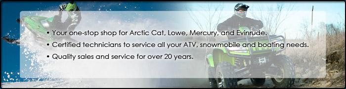 Quality sales and service for over 20 years. Your one-stop shop for Arctic Cat, Lowe, mercury, and Evinrude. Certified technicians to service all your ATV, snowmobile and boating needs.