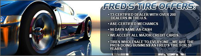 Fred's Tire is a T3-certified dealer with over 200 dealers in the U.S. ASE-certified mechanics. 90 days same-as-cash. We accept all major credit cards. Tires wholesale to everyone...We are the pros doing business as Fred's Tire for 59 years.