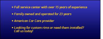 Full service center with over 15 years of experience. Family owned and operated for 23 years. American Car Care provider. Looking for custom rims or need them installed? Call us today!