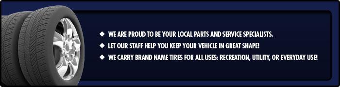 We are proud to be your local parts and service specialists. Let our staff help you keep your vehicle in great shape! We carry brand name tires for all uses: Recreation, utility, or everyday use!