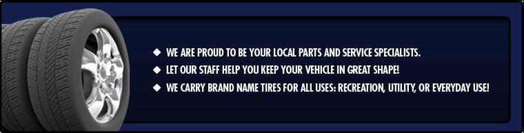 We are proud to be your local parts and service specialists. Let our staff help you keep your vehicle in great shape! We carry brand name tires for all uses: Recreation, utility, or everyday use!