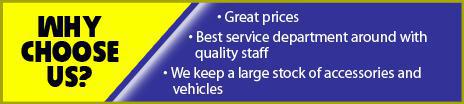 Why choose us? Great prices. Best service department around with quality staff. We keep a large stock of accessories and vehicles.