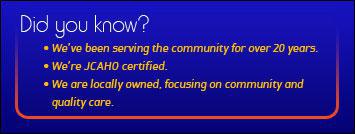 Did you know? We've been serving the community for over 20 years. We're JCAHO certified. We are locally owned, focusing on community and quality care.