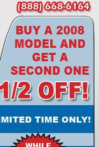Buy a 2008 model and get a second one 1/2 off! Limited time only! While supplies last! Click here for more information.