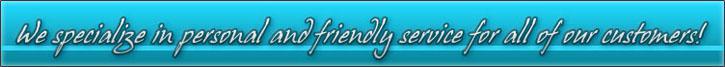 We specialize in personal and friendly service for all of our customers.