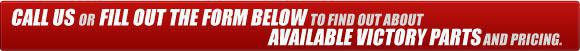 Call us or fill out the form below to find out about available Victory parts and pricing.
