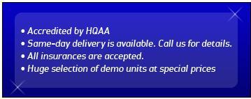 Accredited by HQAA. Same-day delivery is available. Call us for details. All insurances are accepted. Huge selection of demo units at special prices.