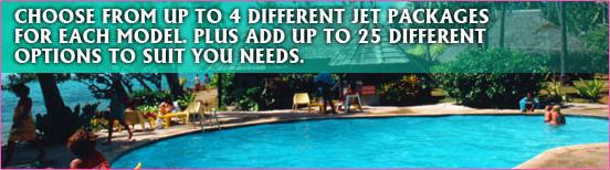 Choose from up to four different jet packages for each model. Plus add up to 25 different options to suit your needs.