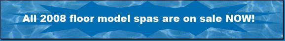 All 2008 floor model spas are on sale NOW!