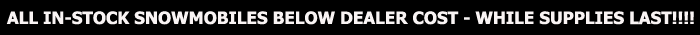 ALL in-stock snowmobiles BELOW DEALER COST - while supplies last!!!!