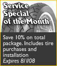 Service Special of the Month - Save 10% on total package. Includes tire purchases and installation. Expires 8/01/08