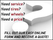 Need service? Need tires? Need wheels? Need a price? Fill out our easy online form and recieve a quote!