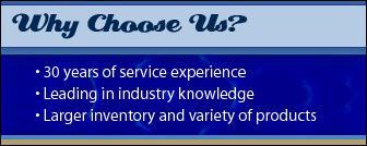 Why Choose Us? 30 years of service experience. Leading in industry knowledge. Larger inventory and variety of products.