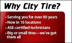 Why City Tire? Serving you for over 80 years, now in 10 locations. ASE-certified technicians. Big or small tires—we've got them all.