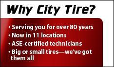 Why City Tire? Serving you for over 80 years. Now in 11 locations. ASE-certified technicians. Big or small tires—we've got them all.