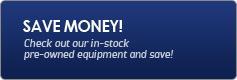 Save money! Check out our in-stock pre-owned equipment and save!
