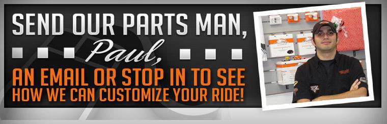 Send our parts man, Paul, an email or stop in to see how we can customize your ride! Click here to contact us.