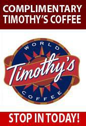 Complimentary Timothy’s Coffee. Stop in today.