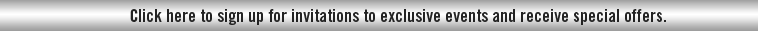 Click here to sign up for invitations to exclusive events and receive special offers.