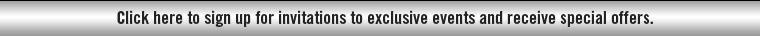 Click here to sign up for invitations to exclusive events and receive special offers.