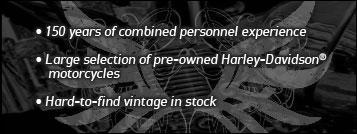 150 years of combined personnel experience. Large selection of pre-owned Harley-Davidson motorcycles. Hard-to-find vintage in stock.