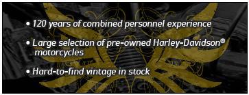120 years of combined personnel experience, Large selection of pre-owned Harley-Davidson® motorcycles. Hard-to-find vintage in stock.