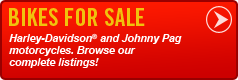 Bikes for Sale: Harley-Davidson® and Johnny Pag motorcycles. Browse our complete listings!