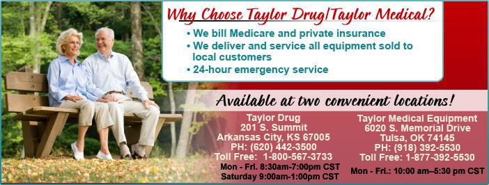 Why choose Taylor Drug/Taylor Medical? We bill Medicare and private insurance. We deliver and service all equipment sold to local customers. 24 hour emergency service. Available at two convenient locations!
Taylor Drug
201 S. Summit
Arkansas City, KS 67005
PH:(620)442-3500
Toll Free: 1-800-567-3733
Mon.-Fri. 8:30am-7:00pm CST
Saturday 9:00am-1:00pm CST;
Taylor Medical Equipment
6020 S. Memorial Drive
Tulsa, OK 74145
PH: (918)392-5530
Toll Free: 1-877-392-5530
Mon.-Fri. 9:30am-5:30pm CST