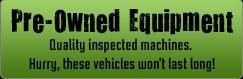 Pre-Owned Equipment: Quality inspected machines. Hurry, these vehicles won't last long!