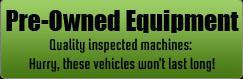 Pre-Owned Equipment: Quality inspected machines: Hurry, these vehicles won't last long!